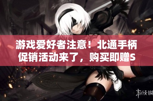 游戏爱好者注意！北通手柄促销活动来了，购买即赠Steam游戏，绝佳优惠尽在眼前！
