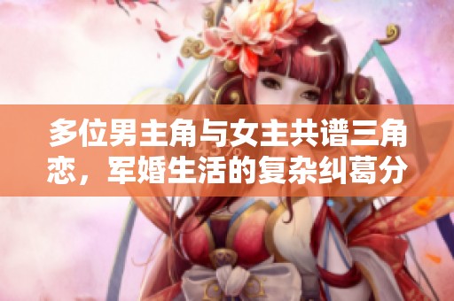 多位男主角与女主共谱三角恋，军婚生活的复杂纠葛分析