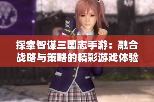 探索智谋三国志手游：融合战略与策略的精彩游戏体验，尽在小妖女游戏网
