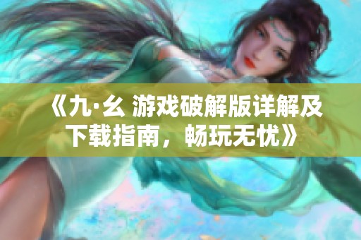 《九·幺 游戏破解版详解及下载指南，畅玩无忧》