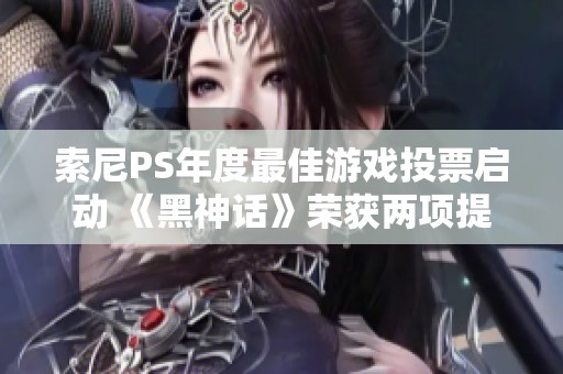 索尼PS年度最佳游戏投票启动 《黑神话》荣获两项提名引关注
