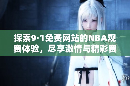 探索9·1免费网站的NBA观赛体验，尽享激情与精彩赛事分享