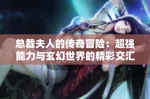 总裁夫人的传奇冒险：超强能力与玄幻世界的精彩交汇尽在免费阅读中
