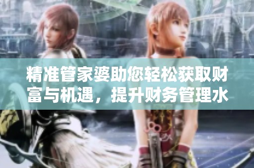 精准管家婆助您轻松获取财富与机遇，提升财务管理水平