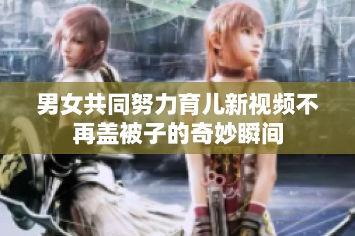 男女共同努力育儿新视频不再盖被子的奇妙瞬间