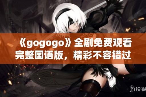 《gogogo》全剧免费观看完整国语版，精彩不容错过