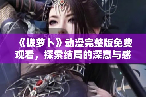 《拔萝卜》动漫完整版免费观看，探索结局的深意与感动