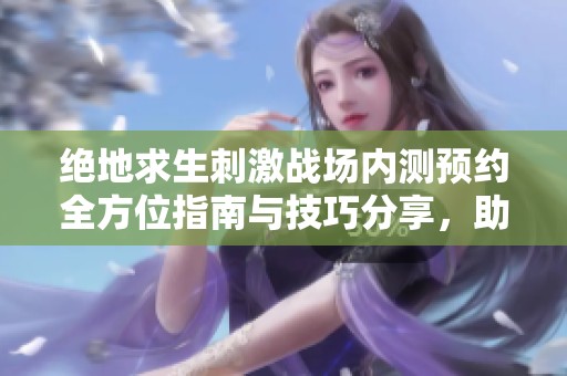 绝地求生刺激战场内测预约全方位指南与技巧分享，助你轻松参与测试体验