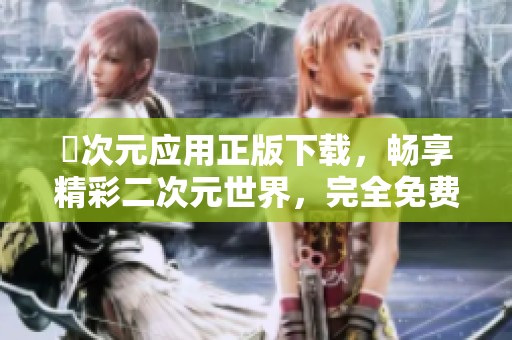 囧次元应用正版下载，畅享精彩二次元世界，完全免费使用