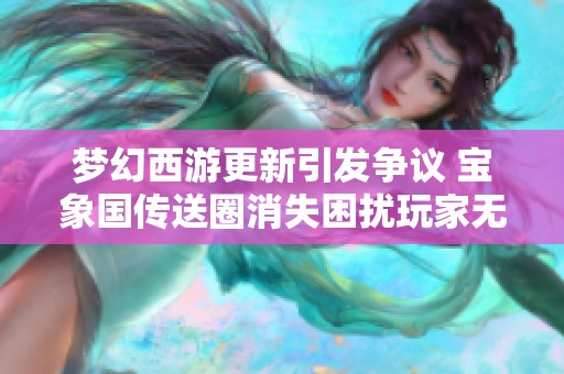 梦幻西游更新引发争议 宝象国传送圈消失困扰玩家无法前往碗子山