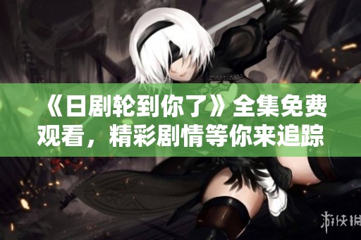 《日剧轮到你了》全集免费观看，精彩剧情等你来追踪！