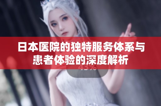 日本医院的独特服务体系与患者体验的深度解析