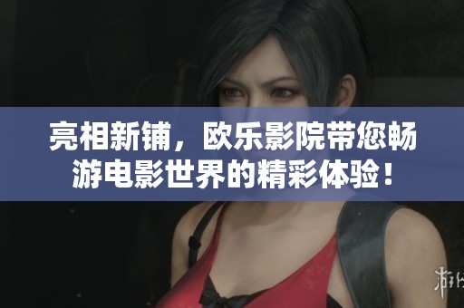 亮相新铺，欧乐影院带您畅游电影世界的精彩体验！