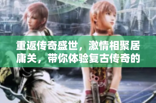 重返传奇盛世，激情相聚居庸关，带你体验复古传奇的无限魅力与热血！