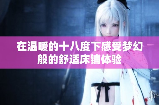在温暖的十八度下感受梦幻般的舒适床铺体验