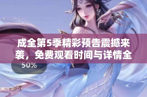 成全第5季精彩预告震撼来袭，免费观看时间与详情全解析