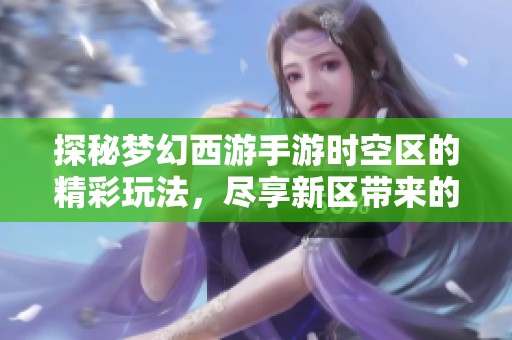 探秘梦幻西游手游时空区的精彩玩法，尽享新区带来的无限乐趣与精彩体验
