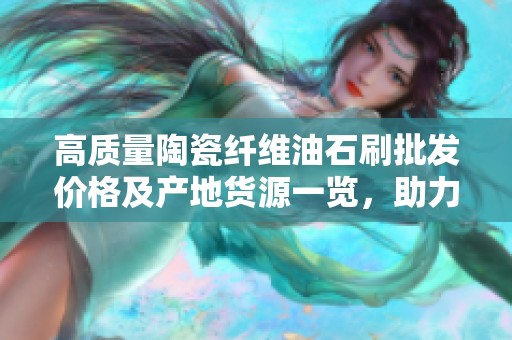 高质量陶瓷纤维油石刷批发价格及产地货源一览，助力您的采购需求