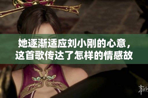 她逐渐适应刘小刚的心意，这首歌传达了怎样的情感故事