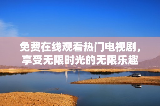 免费在线观看热门电视剧，享受无限时光的无限乐趣