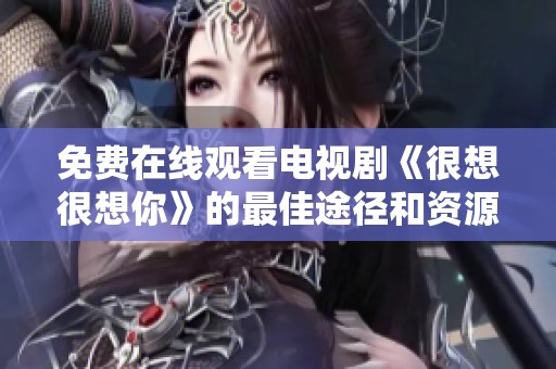 免费在线观看电视剧《很想很想你》的最佳途径和资源推荐