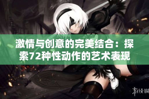 激情与创意的完美结合：探索72种性动作的艺术表现形式