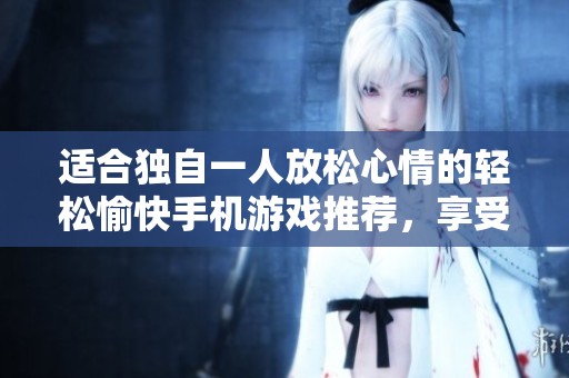 适合独自一人放松心情的轻松愉快手机游戏推荐，享受乐趣时光与自我宁静