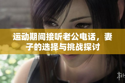 运动期间接听老公电话，妻子的选择与挑战探讨