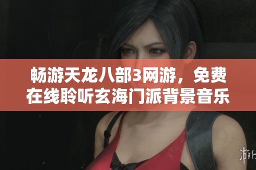 畅游天龙八部3网游，免费在线聆听玄海门派背景音乐，感受绝美音韵魅力