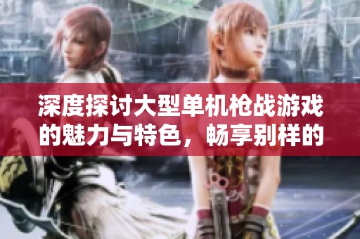 深度探讨大型单机枪战游戏的魅力与特色，畅享别样的端游与手游体验