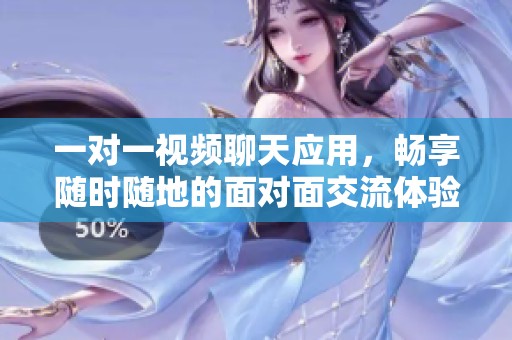 一对一视频聊天应用，畅享随时随地的面对面交流体验