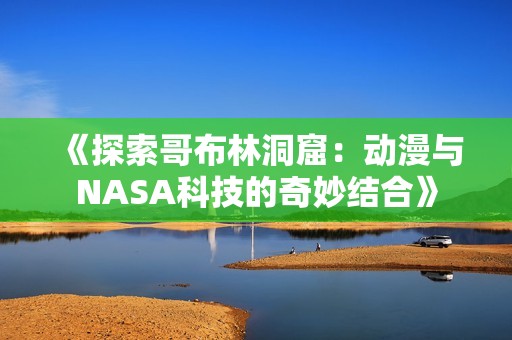 《探索哥布林洞窟：动漫与NASA科技的奇妙结合》