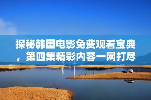 探秘韩国电影免费观看宝典，第四集精彩内容一网打尽