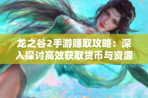 龙之谷2手游赚取攻略：深入探讨高效获取货币与资源的实用方法与技巧