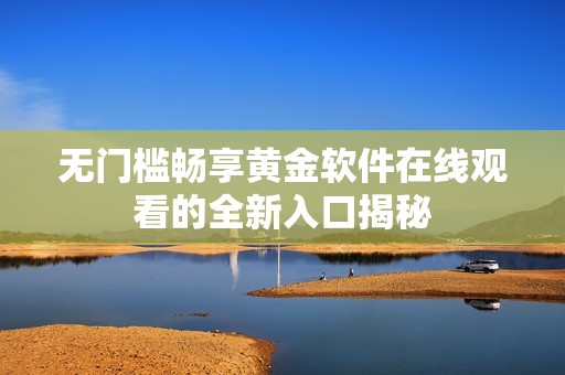 无门槛畅享黄金软件在线观看的全新入口揭秘