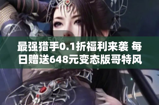 最强猎手0.1折福利来袭 每日赠送648元变态版哥特风卡牌手游体验