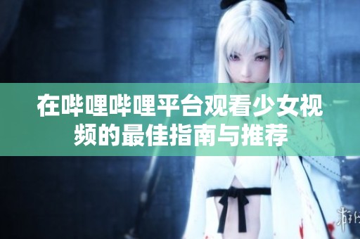 在哔哩哔哩平台观看少女视频的最佳指南与推荐