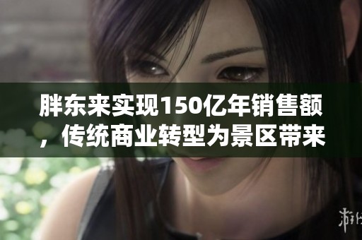 胖东来实现150亿年销售额，传统商业转型为景区带来的新机遇与成功探索