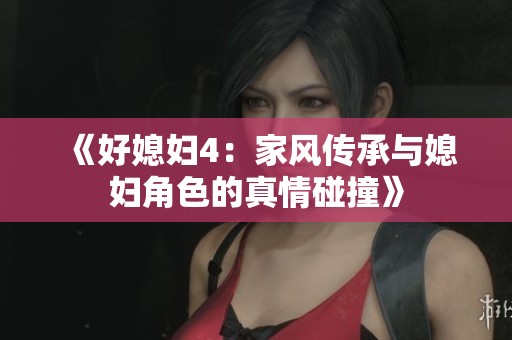 《好媳妇4：家风传承与媳妇角色的真情碰撞》