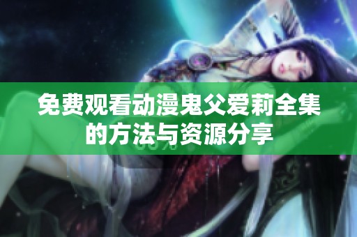 免费观看动漫鬼父爱莉全集的方法与资源分享