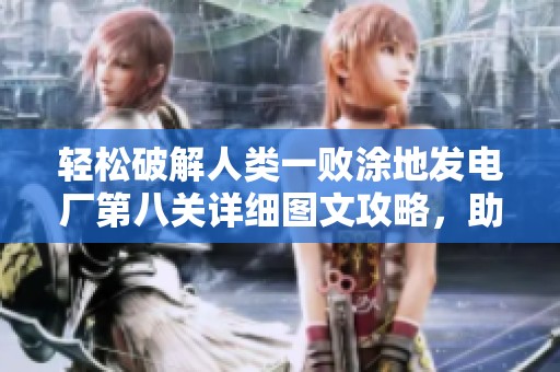 轻松破解人类一败涂地发电厂第八关详细图文攻略，助你顺利完成挑战