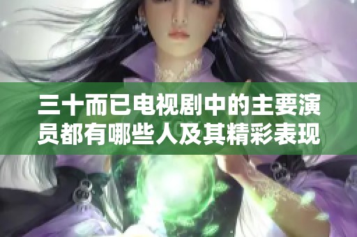 三十而已电视剧中的主要演员都有哪些人及其精彩表现分析