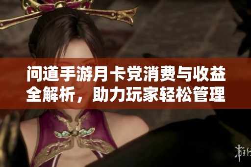 问道手游月卡党消费与收益全解析，助力玩家轻松管理游戏资源