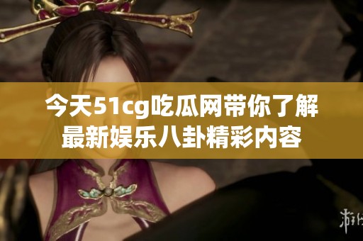 今天51cg吃瓜网带你了解最新娱乐八卦精彩内容
