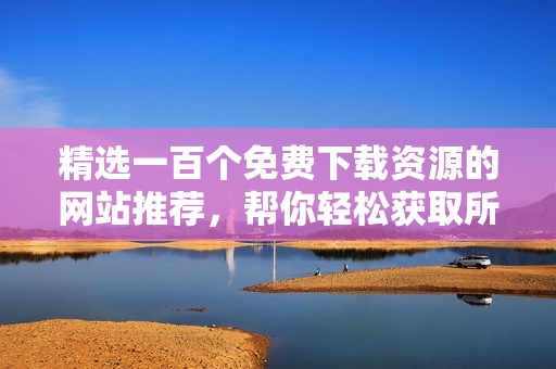 精选一百个免费下载资源的网站推荐，帮你轻松获取所需资料