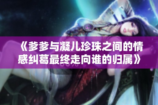《爹爹与凝儿珍珠之间的情感纠葛最终走向谁的归属》