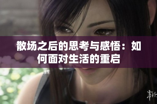散场之后的思考与感悟：如何面对生活的重启