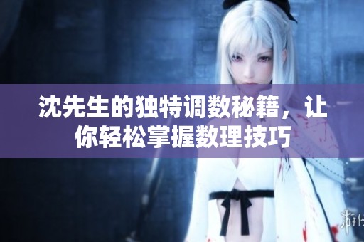 沈先生的独特调数秘籍，让你轻松掌握数理技巧