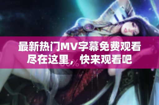最新热门MV字幕免费观看尽在这里，快来观看吧