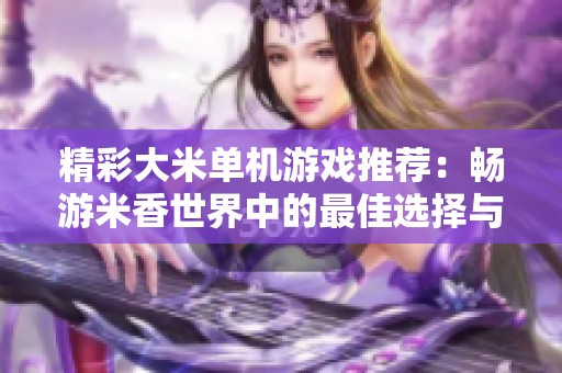 精彩大米单机游戏推荐：畅游米香世界中的最佳选择与玩法分享